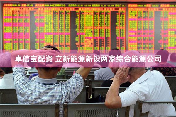 卓信宝配资 立新能源新设两家综合能源公司