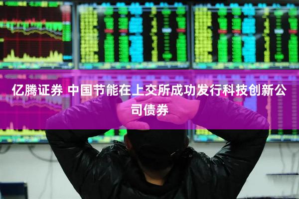 亿腾证券 中国节能在上交所成功发行科技创新公司债券