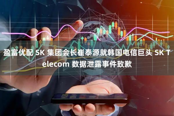 盈富优配 SK 集团会长崔泰源就韩国电信巨头 SK Telecom 数据泄露事件致歉