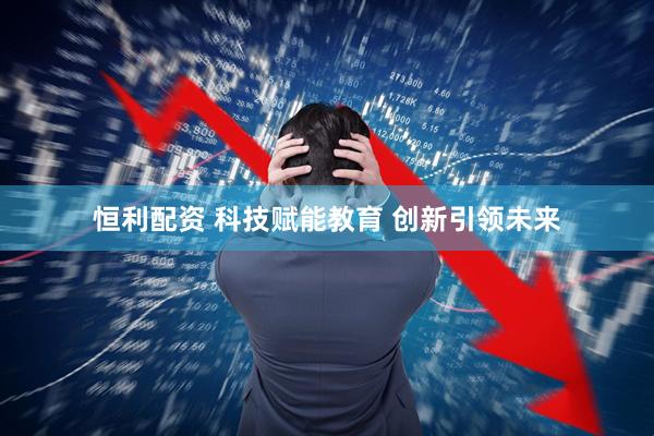 恒利配资 科技赋能教育 创新引领未来