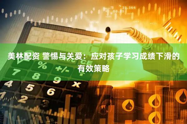 美林配资 警惕与关爱：应对孩子学习成绩下滑的有效策略
