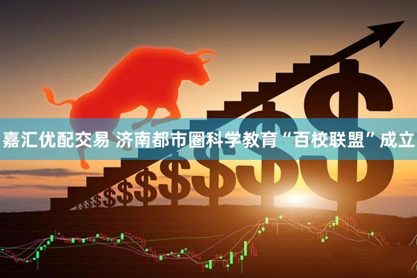 嘉汇优配交易 济南都市圈科学教育“百校联盟”成立