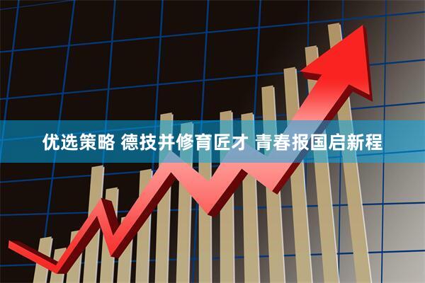 优选策略 德技并修育匠才 青春报国启新程