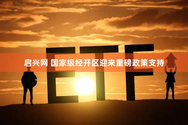 启兴网 国家级经开区迎来重磅政策支持