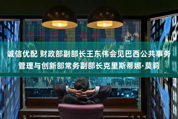 诚信优配 财政部副部长王东伟会见巴西公共事务管理与创新部常务副部长克里斯蒂娜·莫莉