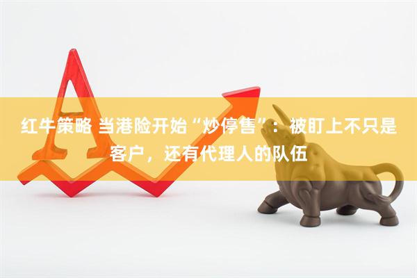 红牛策略 当港险开始“炒停售”：被盯上不只是客户，还有代理人的队伍