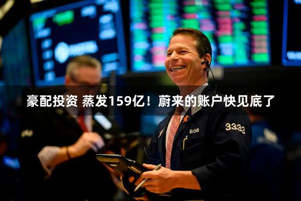豪配投资 蒸发159亿！蔚来的账户快见底了