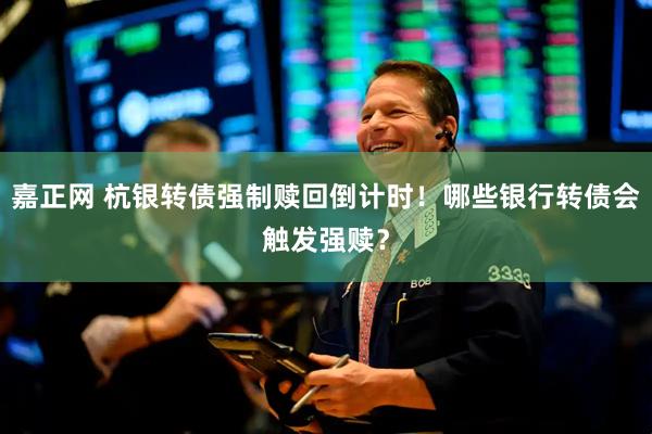 嘉正网 杭银转债强制赎回倒计时！哪些银行转债会触发强赎？