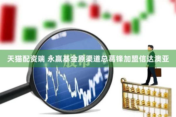 天猫配资端 永赢基金原渠道总葛锋加盟信达澳亚