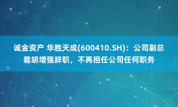 诚金资产 华胜天成(600410.SH)：公司副总裁胡增强辞职，不再担任公司任何职务