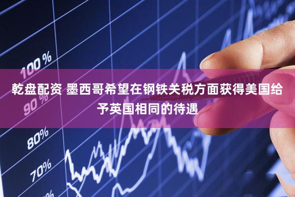 乾盘配资 墨西哥希望在钢铁关税方面获得美国给予英国相同的待遇