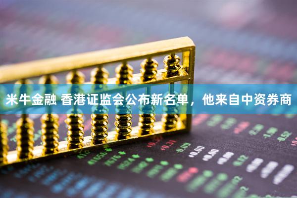米牛金融 香港证监会公布新名单，他来自中资券商