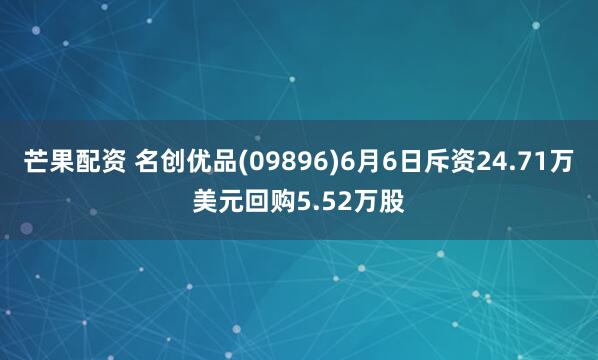 芒果配资 名创优品(09896)6月6日斥资24.71万美元回购5.52万股