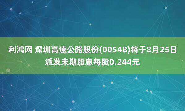 利鸿网 深圳高速公路股份(00548)将于8月25日派发末期股息每股0.244元