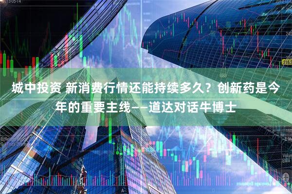 城中投资 新消费行情还能持续多久？创新药是今年的重要主线——道达对话牛博士