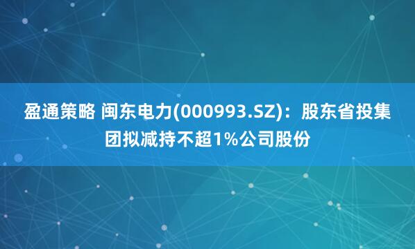 盈通策略 闽东电力(000993.SZ)：股东省投集团拟减持不超1%公司股份