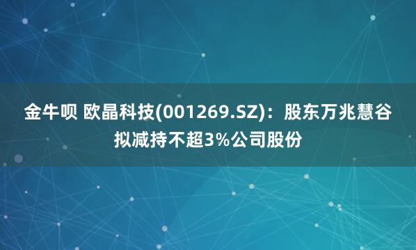 金牛呗 欧晶科技(001269.SZ)：股东万兆慧谷拟减持不超3%公司股份