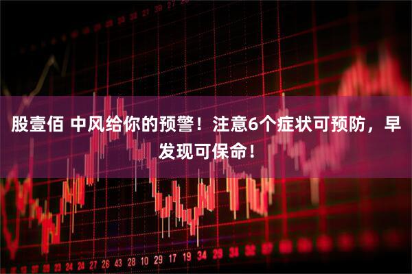 股壹佰 中风给你的预警！注意6个症状可预防，早发现可保命！