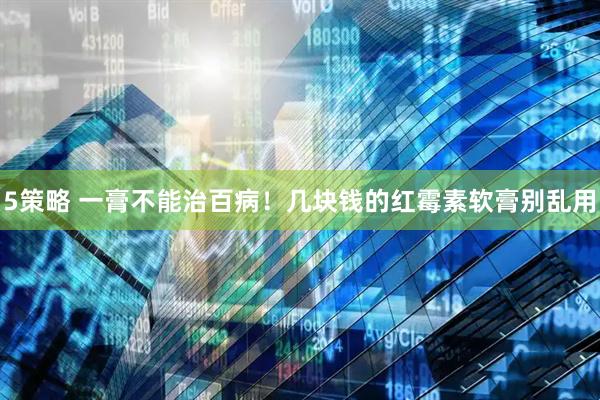 5策略 一膏不能治百病！几块钱的红霉素软膏别乱用