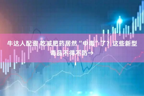 牛达人配资 吃减肥药居然“中毒”了？这些新型毒品不得不防→