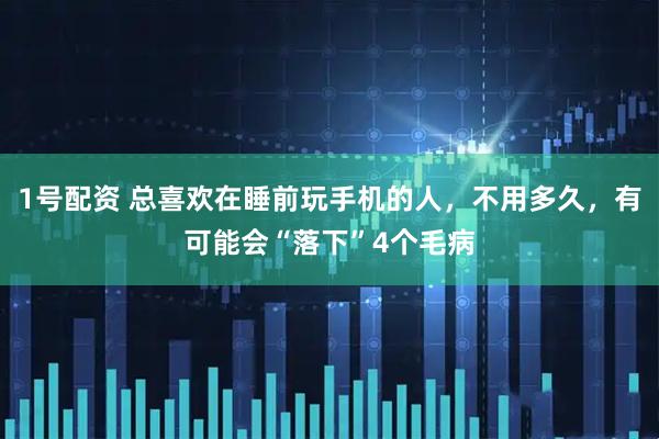1号配资 总喜欢在睡前玩手机的人，不用多久，有可能会“落下”4个毛病