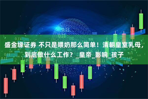 盛金缘证券 不只是喂奶那么简单！清朝皇室乳母，到底做什么工作？_皇帝_影响_孩子