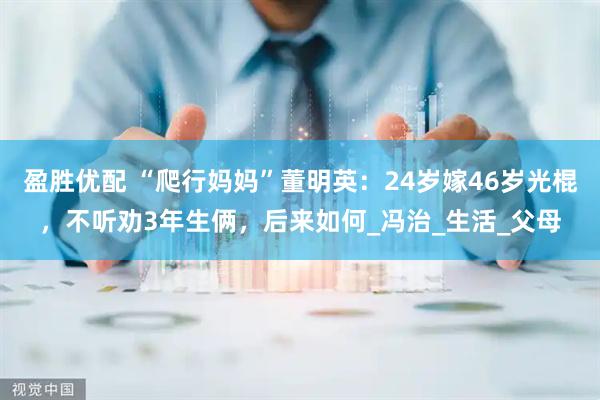 盈胜优配 “爬行妈妈”董明英：24岁嫁46岁光棍，不听劝3年生俩，后来如何_冯治_生活_父母