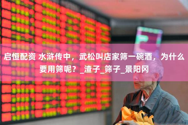 启恒配资 水浒传中，武松叫店家筛一碗酒，为什么要用筛呢？_渣子_筛子_景阳冈