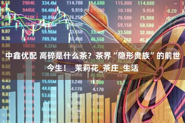 中鑫优配 高碎是什么茶？茶界“隐形贵族”的前世今生！_茉莉花_茶庄_生活