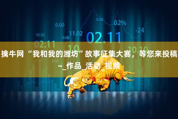 擒牛网 “我和我的潍坊”故事征集大赛，等您来投稿~_作品_活动_视频
