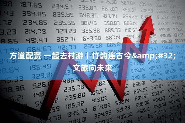 方道配资 一起去村游丨竹韵连古今&#32;文旅向未来