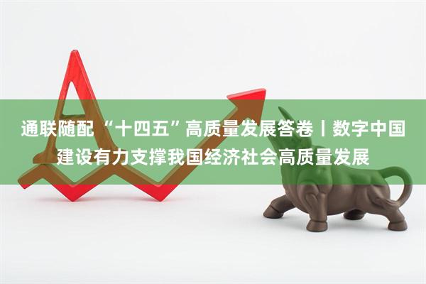 通联随配 “十四五”高质量发展答卷丨数字中国建设有力支撑我国经济社会高质量发展