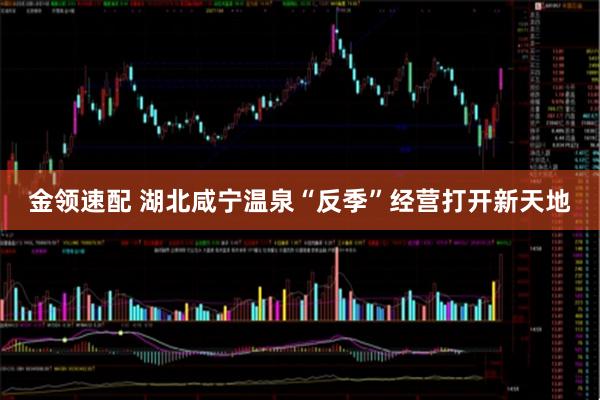 金领速配 湖北咸宁温泉“反季”经营打开新天地