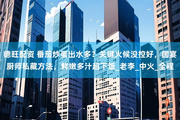 德旺配资 番茄炒蛋出水多？关键火候没控好，国宴厨师私藏方法，鲜嫩多汁超下饭_老李_中火_全程