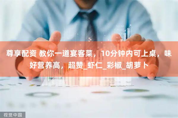 尊享配资 教你一道宴客菜，10分钟内可上桌，味好营养高，超赞_虾仁_彩椒_胡萝卜