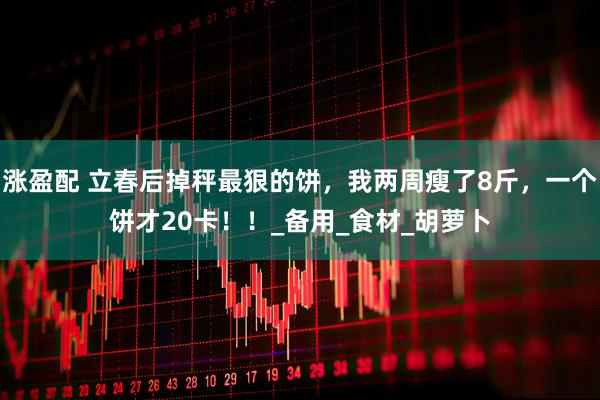 涨盈配 立春后掉秤最狠的饼，我两周瘦了8斤，一个饼才20卡！！_备用_食材_胡萝卜