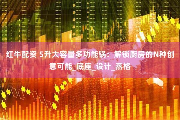 红牛配资 5升大容量多功能锅：解锁厨房的N种创意可能_底座_设计_蒸格