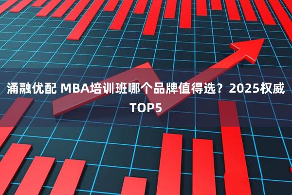 涌融优配 MBA培训班哪个品牌值得选？2025权威TOP5