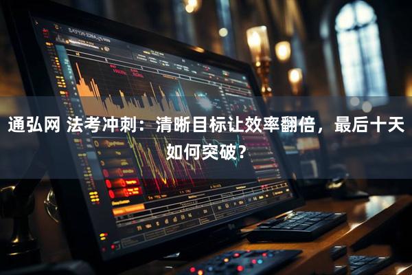 通弘网 法考冲刺：清晰目标让效率翻倍，最后十天如何突破？