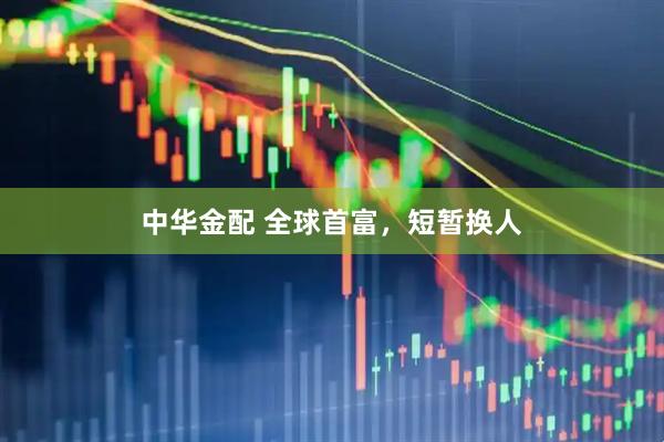 中华金配 全球首富，短暂换人