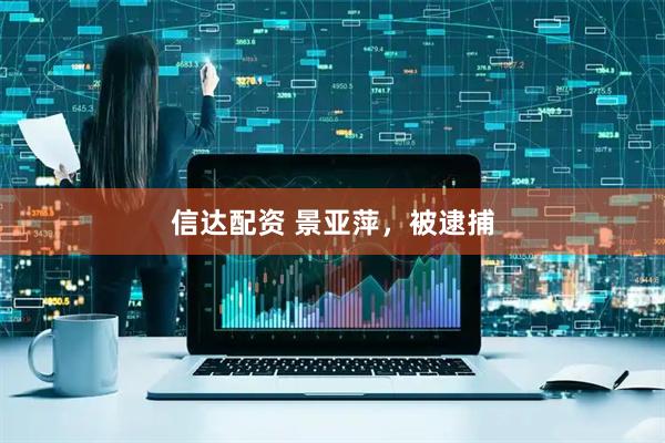 信达配资 景亚萍，被逮捕