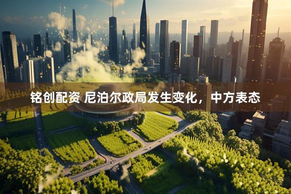 铭创配资 尼泊尔政局发生变化，中方表态