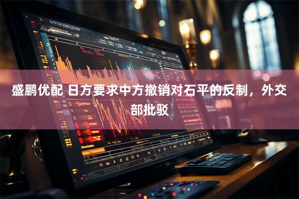 盛鹏优配 日方要求中方撤销对石平的反制，外交部批驳