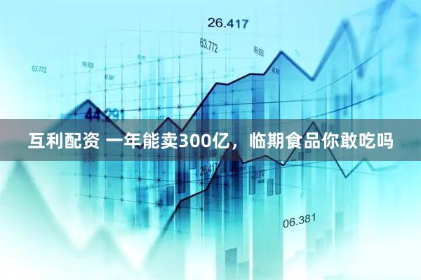 互利配资 一年能卖300亿，临期食品你敢吃吗