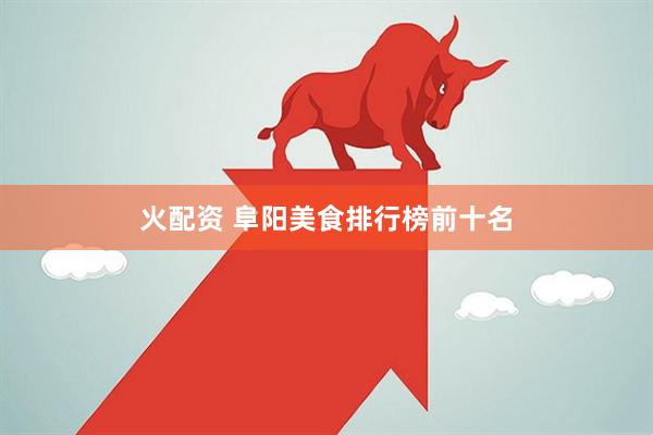 火配资 阜阳美食排行榜前十名