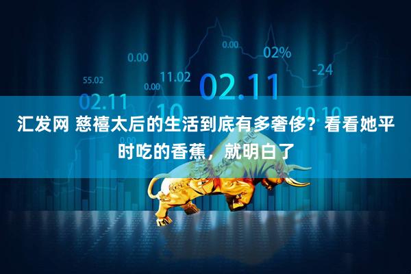 汇发网 慈禧太后的生活到底有多奢侈？看看她平时吃的香蕉，就明白了