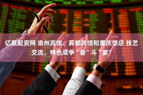 亿赢配资网 渝州宾馆、雾都宾馆和重庆饭店 技艺交流，特色菜争“香”斗“宴”