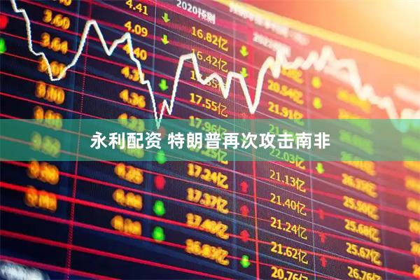 永利配资 特朗普再次攻击南非