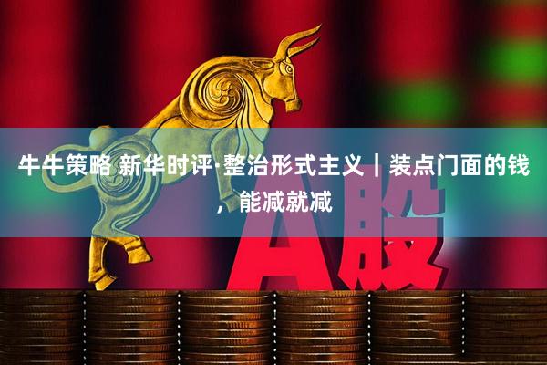 牛牛策略 新华时评·整治形式主义｜装点门面的钱，能减就减