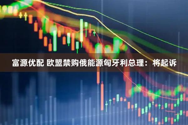 富源优配 欧盟禁购俄能源　匈牙利总理：将起诉